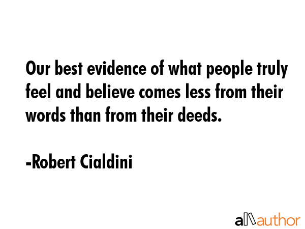 Our best evidence of what people truly feel and believe comes less from their words than from their deeds. - Robert Cialdini Quote