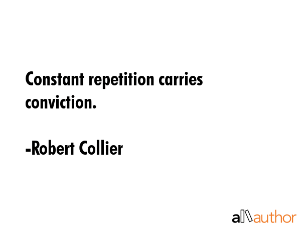 Constant repetition carries conviction. - Robert Collier Quote