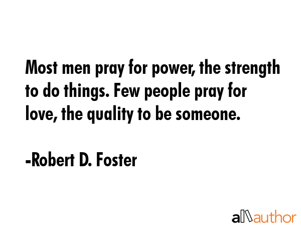 Most men pray for power, the strength to do things. Few people pray for love, the quality to be... - Robert D. Foster Quote GIF