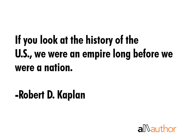 If you look at the history of the U.S., we were an empire long before we were a nation. - Robert D. Kaplan Quote
