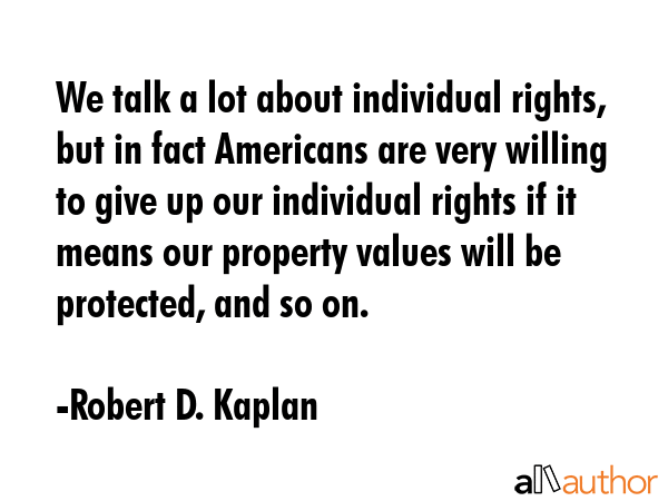 We talk a lot about individual rights, but in fact Americans are very willing to give up our... - Robert D. Kaplan Quote GIF