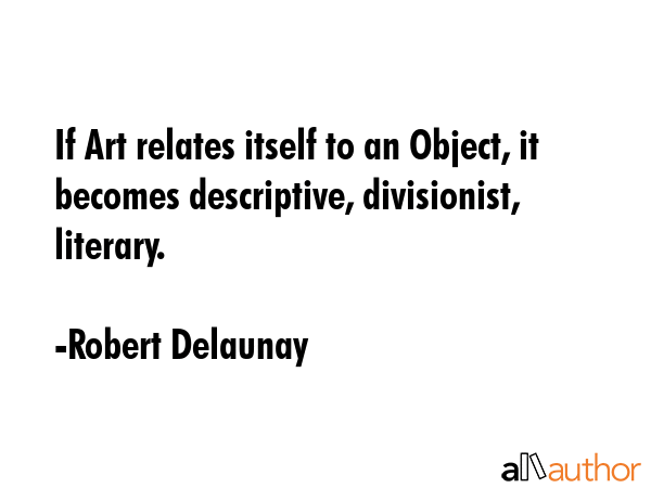 If Art relates itself to an Object, it becomes descriptive, divisionist, literary. - Robert Delaunay Quote GIF