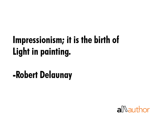Impressionism; it is the birth of Light in painting. - Robert Delaunay Quote