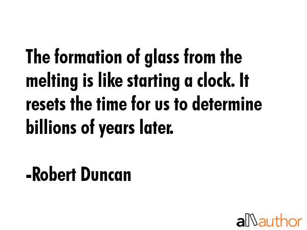 The formation of glass from the melting is like starting a clock. It resets the time for us to... - Robert Duncan Quote GIF