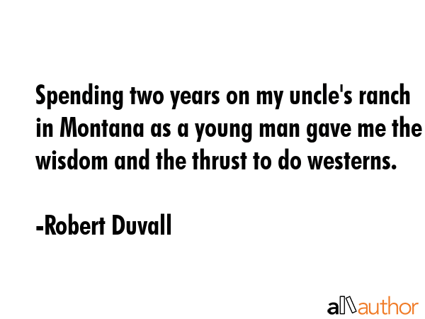 Spending two years on my uncle\'s ranch in Montana as a young man gave me the wisdom and the thrust to do westerns. - Robert Duvall Quote