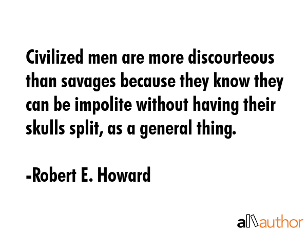 Civilized men are more discourteous than savages because they know they can be impolite without having their skulls split, as a general thing. - Robert E. Howard Quote