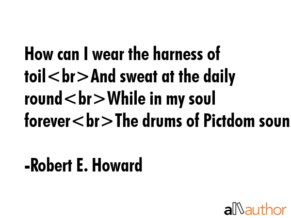 How can I wear the harness of toilAnd sweat at the daily roundWhile in my soul foreverThe drums of... - Robert E. Howard Quote GIF