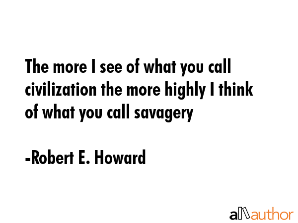 The more I see of what you call civilization the more highly I think of what you call savagery - Robert E. Howard Quote GIF
