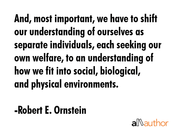 And, most important, we have to shift our understanding of ourselves as separate individuals, each... - Robert E. Ornstein Quote GIF