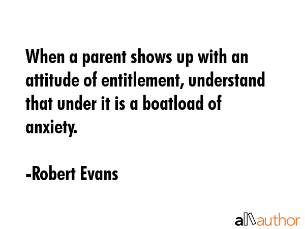 When a parent shows up with an attitude of entitlement, understand that under it is a boatload of... - Robert Evans Quote GIF