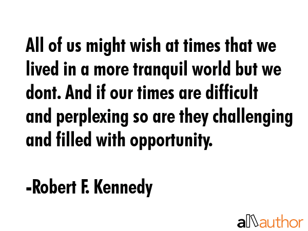 All of us might wish at times that we lived in a more tranquil world but we dont. And if our times... - Robert F. Kennedy Quote GIF