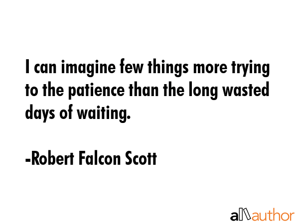 I can imagine few things more trying to the patience than the long wasted days of waiting. - Robert Falcon Scott Quote GIF