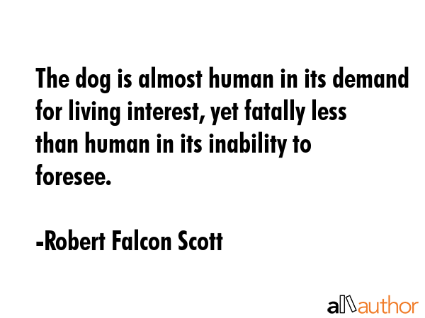 The dog is almost human in its demand for living interest, yet fatally less than human in its... - Robert Falcon Scott Quote GIF
