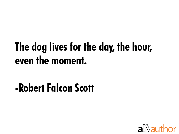 The dog lives for the day, the hour, even the moment. - Robert Falcon Scott Quote GIF
