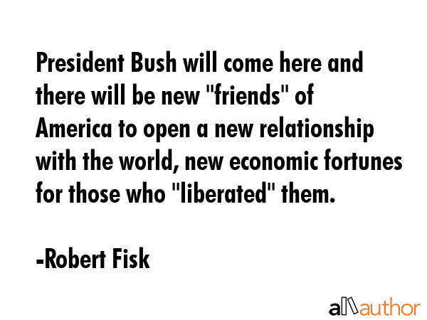 President Bush will come here and there will be new \"friends\" of America to open a new... - Robert Fisk Quote GIF