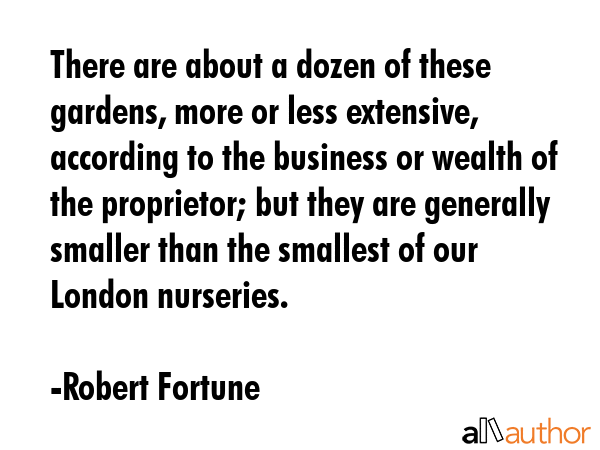 There are about a dozen of these gardens, more or less extensive, according to the business or... - Robert Fortune Quote GIF