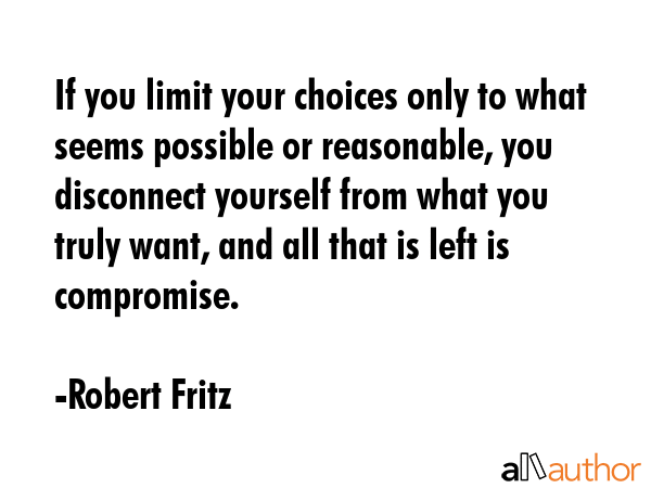 If you limit your choices only to what seems possible or reasonable, you disconnect yourself from... - Robert Fritz Quote GIF