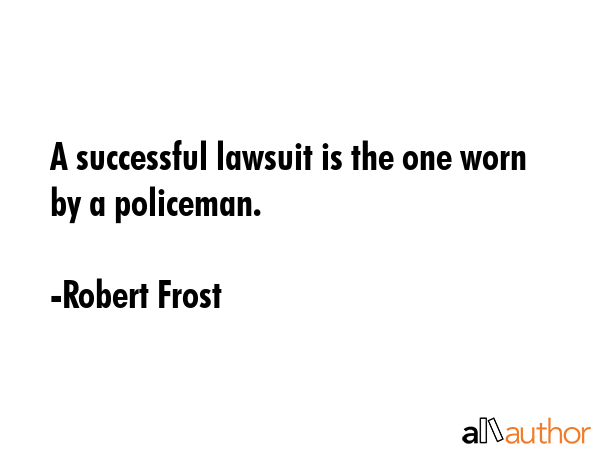 A successful lawsuit is the one worn by a policeman. - Robert Frost Quote