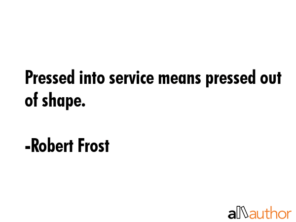 Pressed into service means pressed out of shape. - Robert Frost Quote GIF