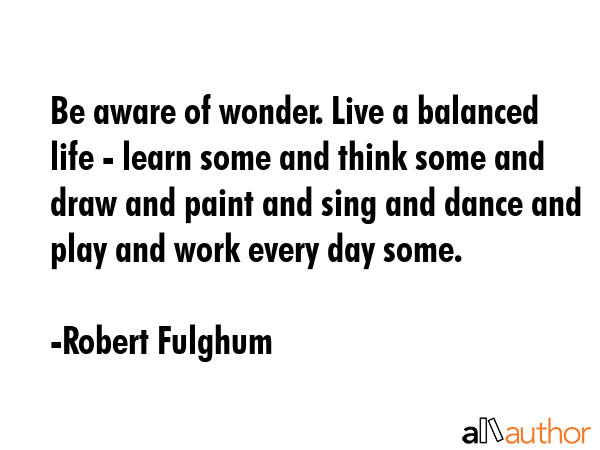 Be aware of wonder. Live a balanced life - learn some and think some and draw and paint and sing... - Robert Fulghum Quote GIF