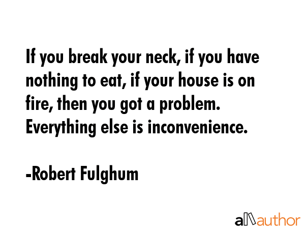 If you break your neck, if you have nothing to eat, if your house is on fire, then you got a... - Robert Fulghum Quote GIF