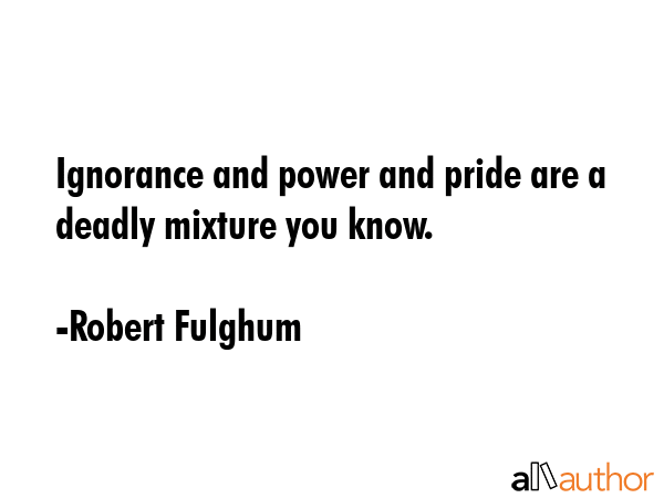 Ignorance and power and pride are a deadly mixture you know. - Robert Fulghum Quote GIF