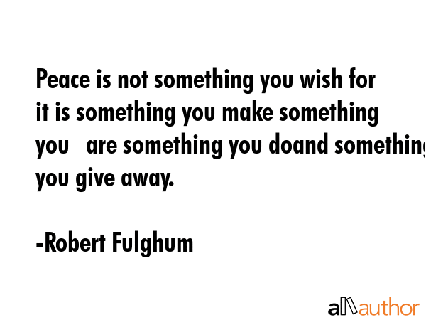Peace is not something you wish for    it is something you make something you	are something you... - Robert Fulghum Quote GIF