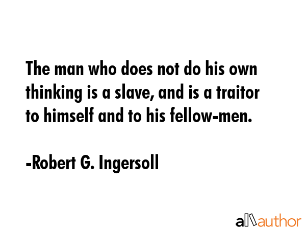 The man who does not do his own thinking is a slave, and is a traitor to himself and to his... - Robert G. Ingersoll Quote GIF