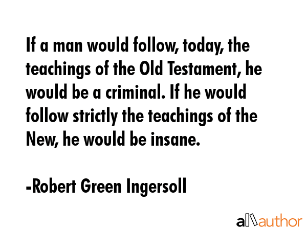 If a man would follow, today, the teachings of the Old Testament, he would be a criminal. If he... - Robert Green Ingersoll Quote GIF