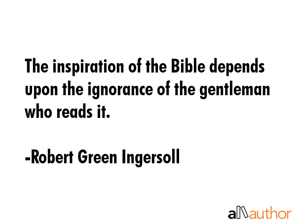 The inspiration of the Bible depends upon the ignorance of the gentleman who reads it. - Robert Green Ingersoll Quote GIF
