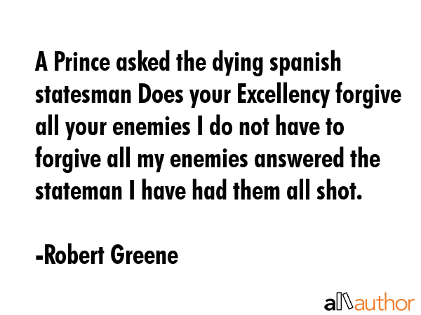 A Prince asked the dying spanish statesman Does your Excellency forgive all your enemies I do not... - Robert Greene Quote GIF