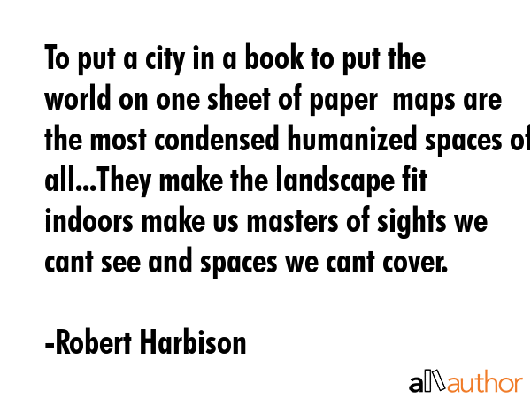 To put a city in a book to put the world on one sheet of paper  maps are the most condensed... - Robert Harbison Quote GIF