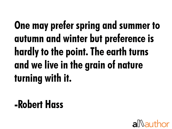 One may prefer spring and summer to autumn and winter but preference is hardly to the point. The... - Robert Hass Quote GIF