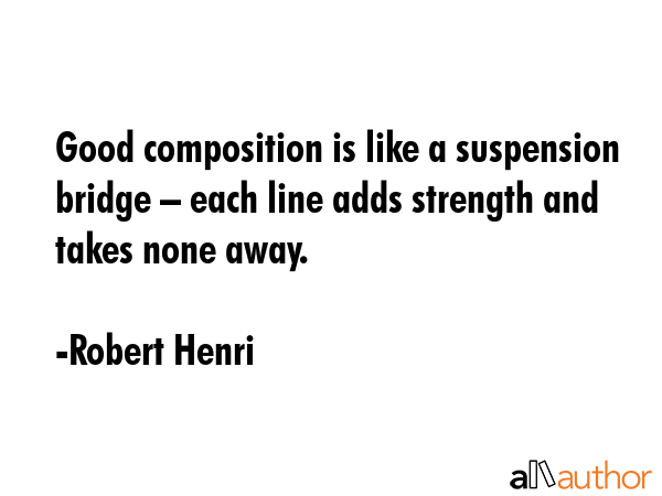 Good composition is like a suspension bridge – each line adds strength and takes none away. - Robert Henri Quote GIF