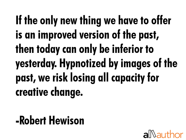 If the only new thing we have to offer is an improved version of the past, then today can only be... - Robert Hewison Quote GIF