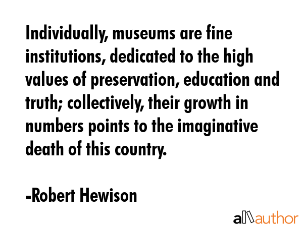 Individually, museums are fine institutions, dedicated to the high values of preservation,... - Robert Hewison Quote GIF