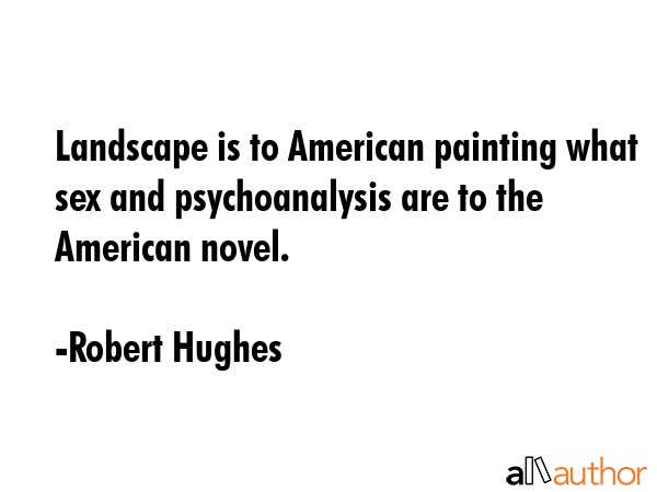 Landscape is to American painting what sex and psychoanalysis are to the American novel. - Robert Hughes Quote