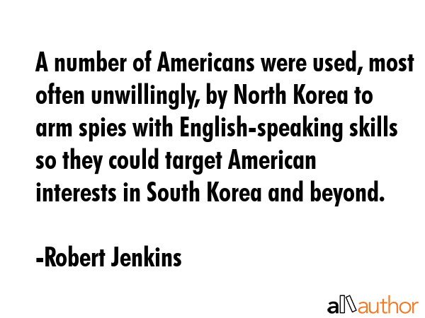 A number of Americans were used, most often unwillingly, by North Korea to arm spies with English-speaking skills so they could target American interests in South Korea and beyond. - Robert Jenkins Quote
