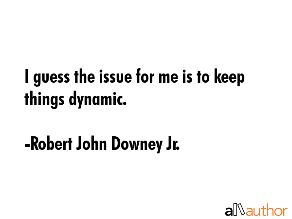 I guess the issue for me is to keep things dynamic. - Robert John Downey Jr. Quote GIF