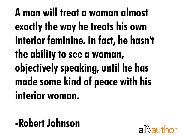 A man will treat a woman almost exactly the way he treats his own interior feminine. In fact, he... - Robert Johnson Quote GIF