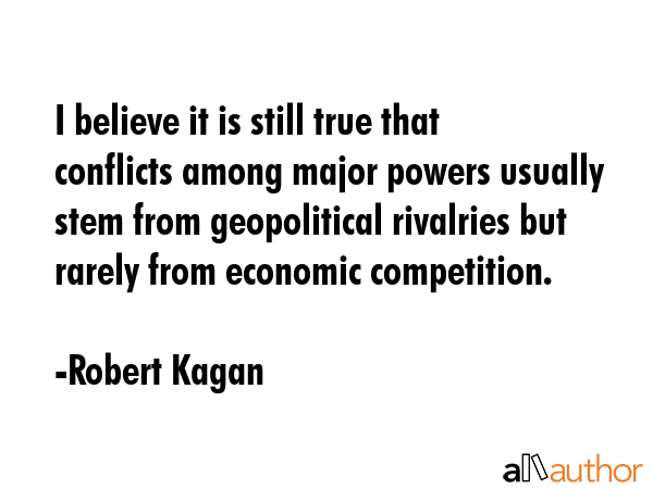 I believe it is still true that conflicts among major powers usually stem from geopolitical... - Robert Kagan Quote GIF