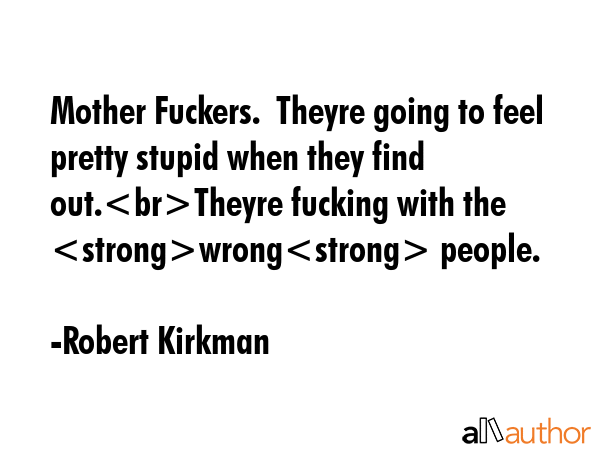 Mother Fuckers.  Theyre going to feel pretty stupid when they find out.Theyre fucking with the... - Robert Kirkman Quote GIF