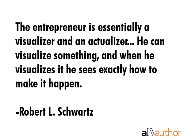 The entrepreneur is essentially a visualizer and an actualizer... He can visualize something, and... - Robert L. Schwartz Quote GIF