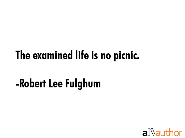 The examined life is no picnic. - Robert Lee Fulghum Quote GIF