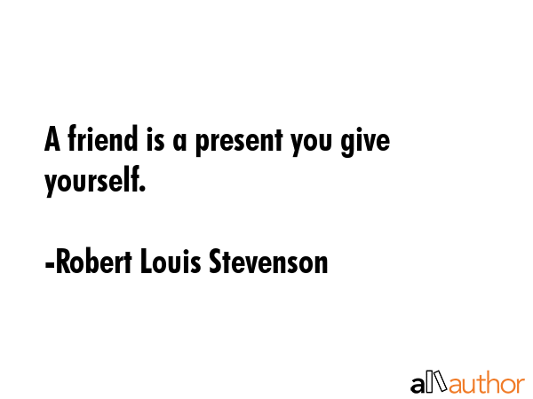 A friend is a present you give yourself. - Robert Louis Stevenson Quote