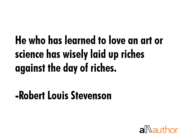 He who has learned to love an art or science has wisely laid up riches against the day of riches. - Robert Louis Stevenson Quote