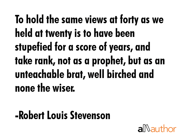 To hold the same views at forty as we held at twenty is to have been stupefied for a score of... - Robert Louis Stevenson Quote GIF