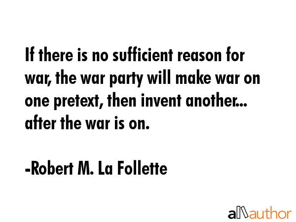 If there is no sufficient reason for war, the war party will make war on one pretext, then invent... - Robert M. La Follette Quote GIF