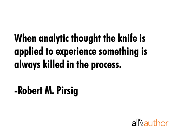 When analytic thought the knife is applied to experience something is always killed in the process. - Robert M. Pirsig Quote GIF