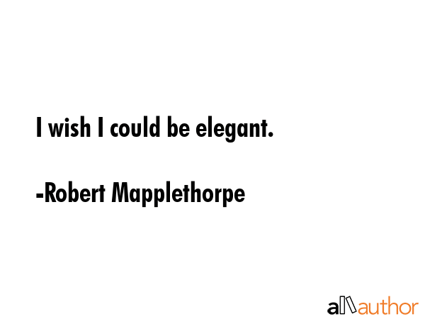 I wish I could be elegant. - Robert Mapplethorpe Quote GIF